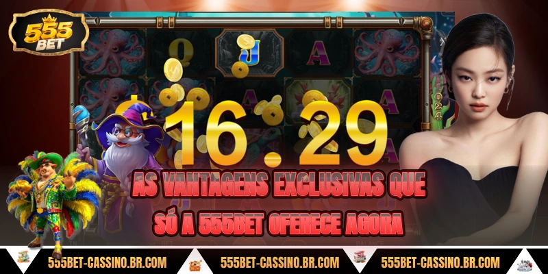 As vantagens exclusivas que só a 555BET oferece agora